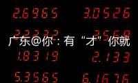 广东@你：有“才”你就来，来了就有“财”｜聊点“政经”事