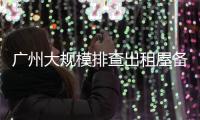 广州大规模排查出租屋备案！有房东哭诉，租金降得厉害
，房源太多