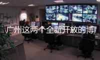 广州这两个全新开放的博物馆
，南周记者带你探营啦！
