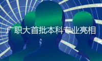 广职大首批本科专业亮相！广州首个职业本科院校公布招生计划