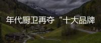 年代厨卫再夺“十大品牌” 整合最强资源链