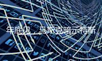年底见，马斯克暗示特斯拉将展示“有史以来最史诗级”的产品