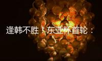逢韩不胜！东亚杯首轮：中国女足2比2韩国 94分钟遭世界波绝平
