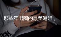 那些年出圈的最美港姐�，谁惊艳了你的时光？