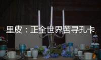 里皮：正全世界苦寻孔卡替身 皮耶罗不会加盟恒大