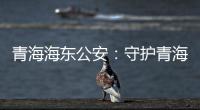 青海海东公安：守护青海“东大门” 实现疫情风险“零输入”