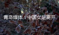 青岛媒体：中国女足离开青岛前往韩国参加东亚杯，9日首战韩国
