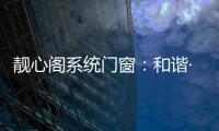 靓心阁系统门窗：和谐·亲近自然·靓心阁