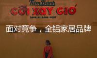 面对竞争	，全铝家居品牌需要一个辉煌的转折