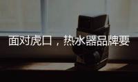 面对虎口，热水器品牌要大胆应对谋出路
