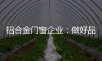 铝合金门窗企业
：做好品牌 提升质量