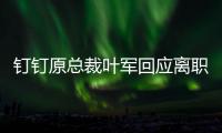 钉钉原总裁叶军回应离职	：先休息
，放空、放下