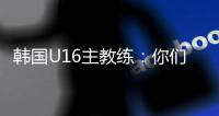 韩国U16主教练：你们国少队有一位超级天才，未来肯定能进世界杯
