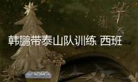 韩鹏带泰山队训练 西班牙外教现身