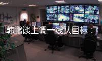 韩鹏谈上调一线队目标：能力有大小	，还是毫无保留发挥自己能力