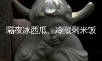 隔夜冰西瓜�、冷藏剩米饭……夏天这几类食物吃不对可能进医院