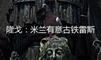 隆戈：米兰有意古铁雷斯，预计身价2500万欧&皇马有50%分成
