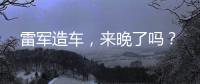 雷军造车，来晚了吗	？