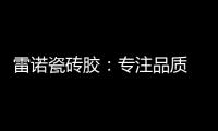 雷诺瓷砖胶：专注品质 追求卓越