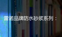雷诺品牌防水砂浆系列
：精益求精 为健康家居助力