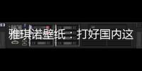 雅琪诺壁纸：打好国内这场“环保战”