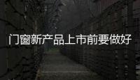 门窗新产品上市前要做好前期调研和科学论证