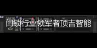 门锁行业领军者顶吉智能锁荣登央视
，好评如潮