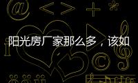 阳光房厂家那么多，该如何选择呢?