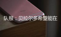 队报
	：贝拉尔多希望能在重要比赛获更多出场
，盼今夏离开巴黎