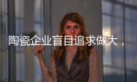 陶瓷企业盲目追求做大，小心“虚胖”垮掉
！