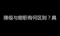 降级与撤职有何区别？具体影响有哪些？一文看懂