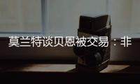 莫兰特谈贝恩被交易�：非常震惊以为是假消息，他是魔术的关键拼图