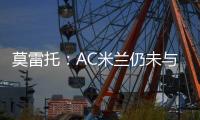 莫雷托
：AC米兰仍未与阿奇