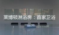莱博顿淋浴房：首家卫浴O2O顺利覆盖全国300多个城市