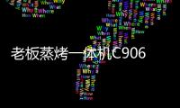 老板蒸烤一体机C906，把伴侣从枯燥忙碌的厨房中拯救出来!