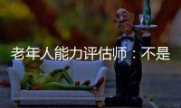 老年人能力评估师：不是高高在上给老人贴标签