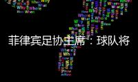 菲律宾足协主席
：球队将在中国完成40强赛