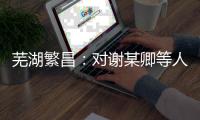 芜湖繁昌
：对谢某卿等人“套路卖”诈骗案提出抗诉