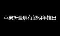 苹果折叠屏有望明年推出 八大细节问题已爆料