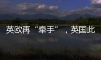 英欧再“牵手”，英国此前脱欧实为“政策事故”？