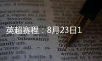英超赛程：8月23日19:30曼城vs热刺 8月31日23:30利物浦vs阿森纳