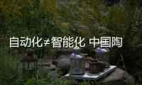 自动化≠智能化 中国陶瓷产业离智能化还有很远