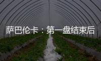 萨巴伦卡：第一盘结束后我看着团队就像在说‘伙计们，订票吧’