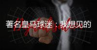 著名皇马球迷：我想见的人有两个	�，梅西和乔丹！