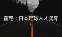 董路	：日本足球人才凋零�，中国队赢日本比学他容易
！