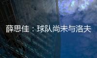 薛思佳：球队尚未与洛夫顿交流续约事宜 将在夏联结束后展开谈判