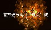 警方通报网红“铁头”被抓�：涉嫌敲诈勒索