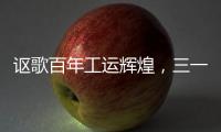 讴歌百年工运辉煌
，三一唱响时代强音！