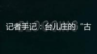 记者手记
：台儿庄的“古城新说”