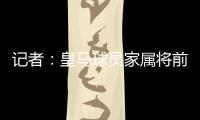 记者�：皇马球员家属将前往美国，陪同球队完成世俱杯